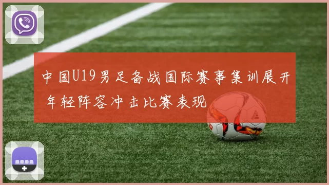 中国U19男足备战国际赛事集训展开 年轻阵容冲击比赛表现