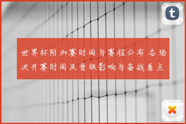 世界杯附加赛时间与赛程公布 各场次开赛时间及晋级影响与备战看点