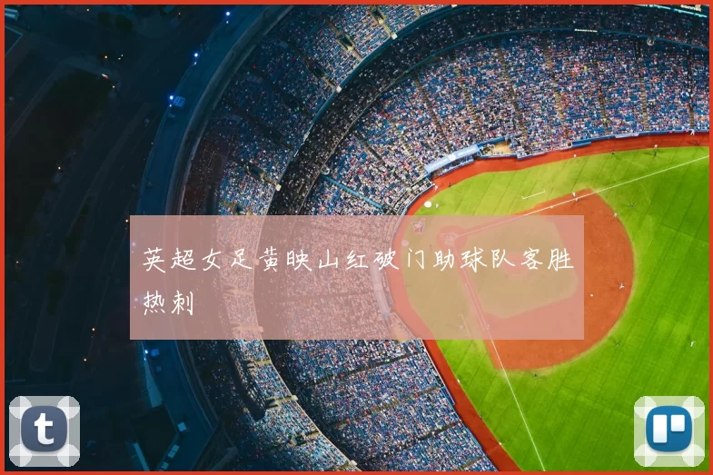 英超女足黄映山红破门助球队客胜热刺