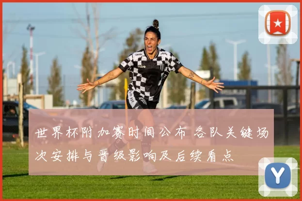 世界杯附加赛时间公布 各队关键场次安排与晋级影响及后续看点