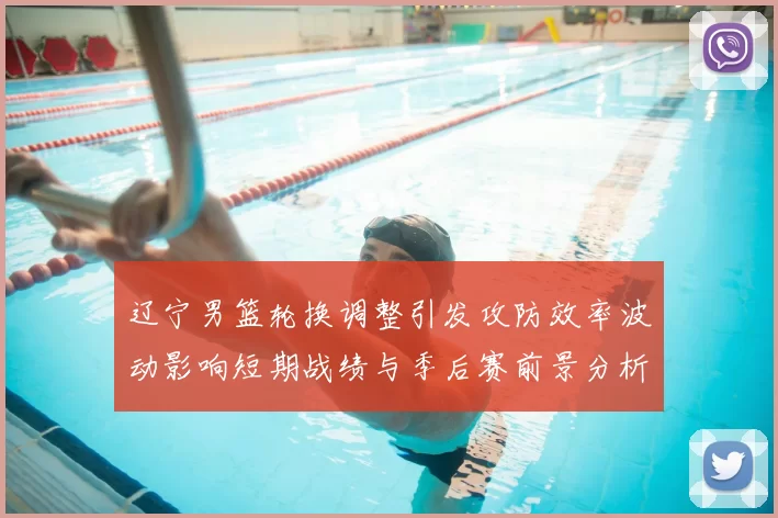 辽宁男篮轮换调整引发攻防效率波动影响短期战绩与季后赛前景分析