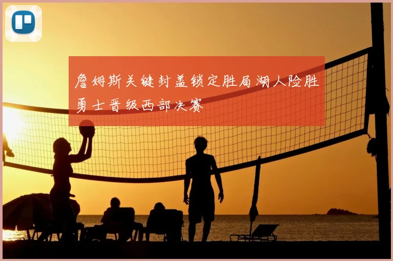 詹姆斯关键封盖锁定胜局湖人险胜勇士晋级西部决赛