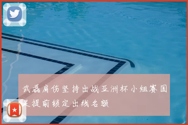 武磊肩伤坚持出战亚洲杯小组赛国足提前锁定出线名额
