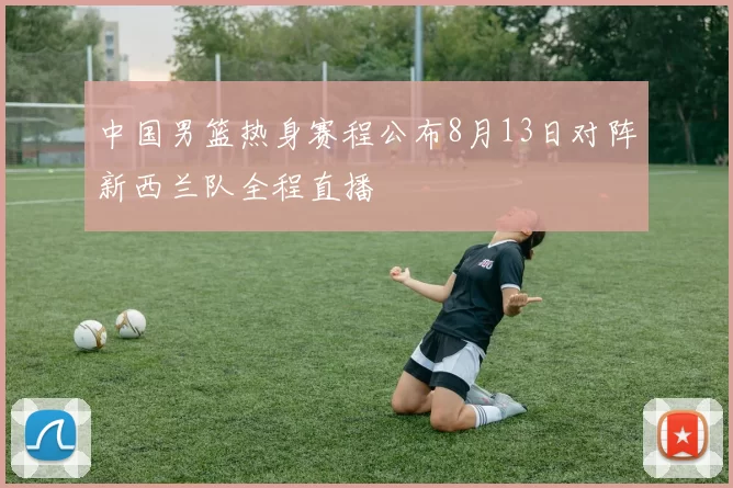 中国男篮热身赛程公布8月13日对阵新西兰队全程直播