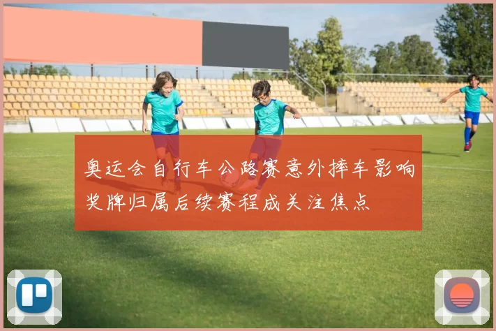 奥运会自行车公路赛意外摔车影响奖牌归属后续赛程成关注焦点