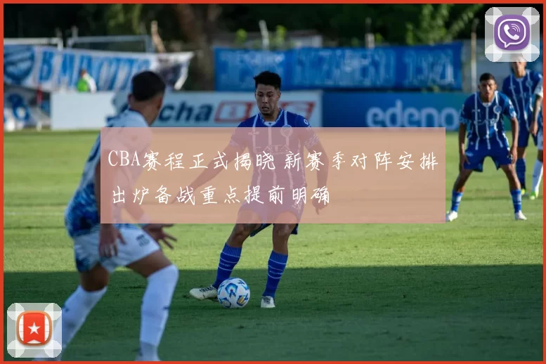 CBA赛程正式揭晓 新赛季对阵安排出炉备战重点提前明确