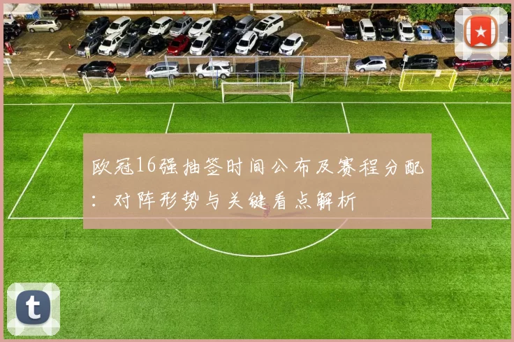 欧冠16强抽签时间公布及赛程分配：对阵形势与关键看点解析