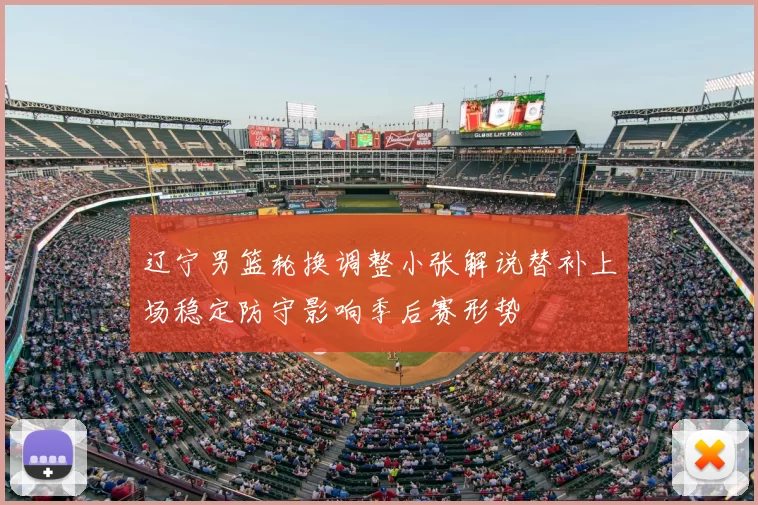 辽宁男篮轮换调整小张解说替补上场稳定防守影响季后赛形势