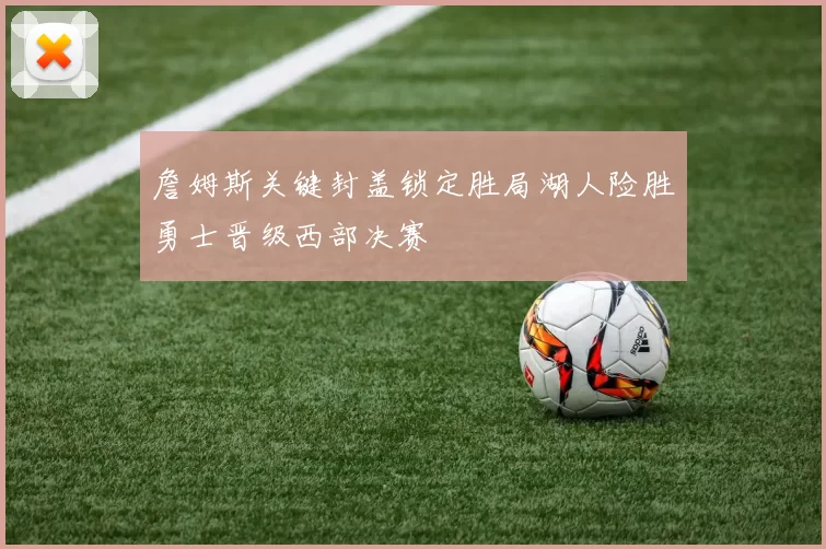 詹姆斯关键封盖锁定胜局湖人险胜勇士晋级西部决赛