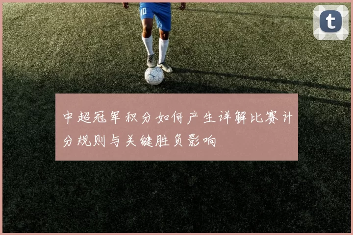 中超冠军积分如何产生详解比赛计分规则与关键胜负影响