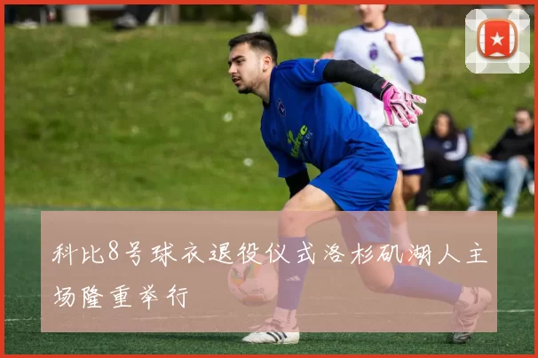 科比8号球衣退役仪式洛杉矶湖人主场隆重举行