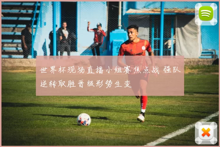世界杯现场直播小组赛焦点战 强队逆转取胜晋级形势生变