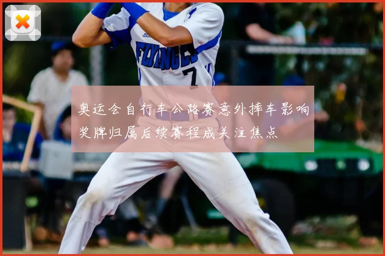 奥运会自行车公路赛意外摔车影响奖牌归属后续赛程成关注焦点