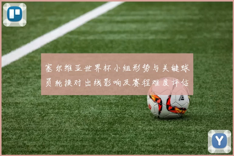 塞尔维亚世界杯小组形势与关键球员轮换对出线影响及赛程难度评估