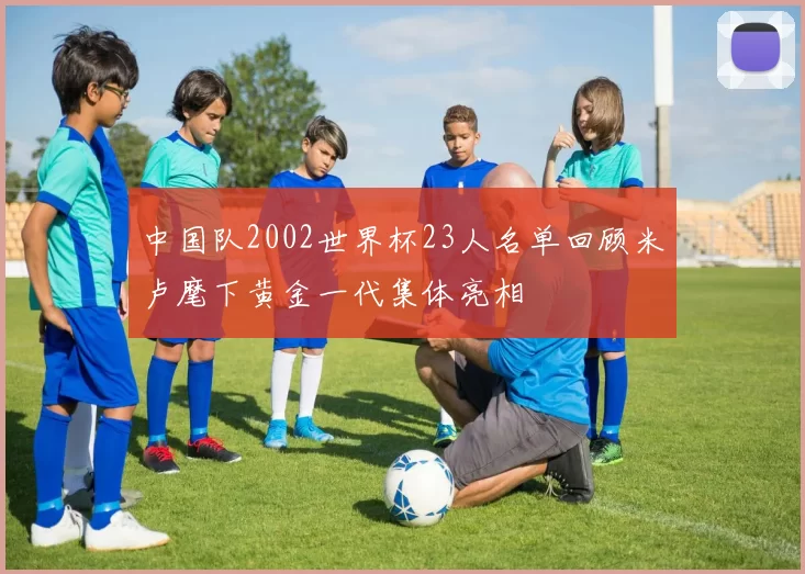 中国队2002世界杯23人名单回顾米卢麾下黄金一代集体亮相