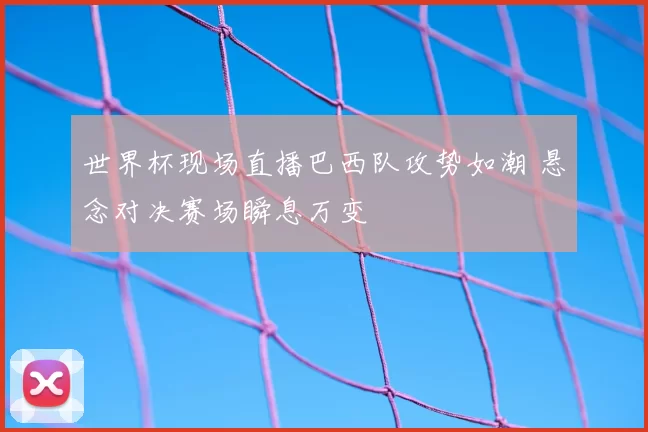 世界杯现场直播巴西队攻势如潮 悬念对决赛场瞬息万变