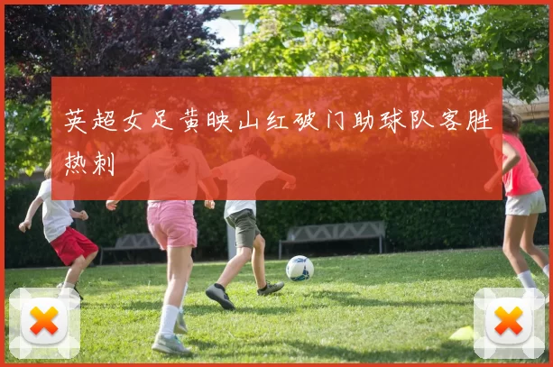 英超女足黄映山红破门助球队客胜热刺