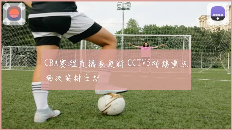 CBA赛程直播表更新 CCTV5转播重点场次安排出炉