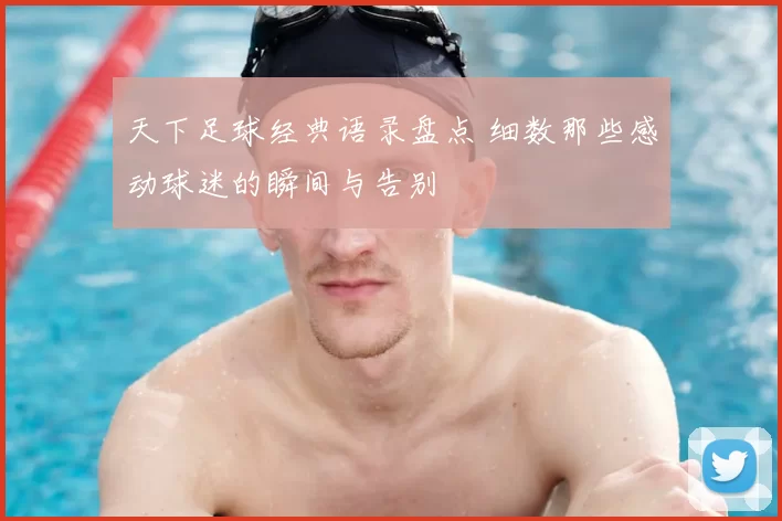 天下足球经典语录盘点 细数那些感动球迷的瞬间与告别