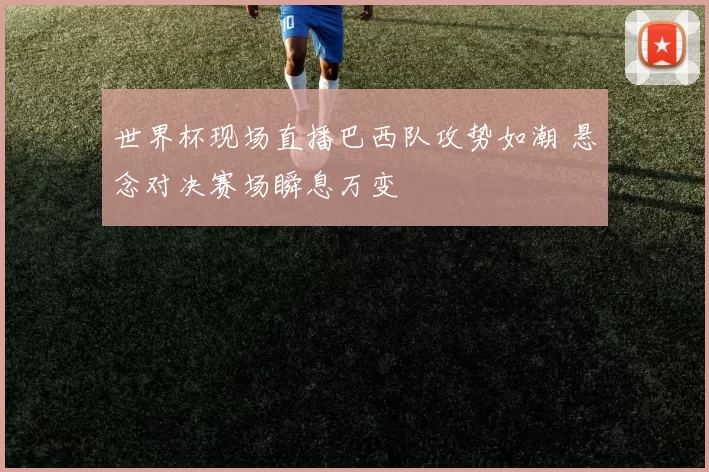 世界杯现场直播巴西队攻势如潮 悬念对决赛场瞬息万变