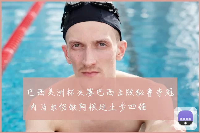 巴西美洲杯决赛巴西击败秘鲁夺冠 内马尔伤缺阿根廷止步四强