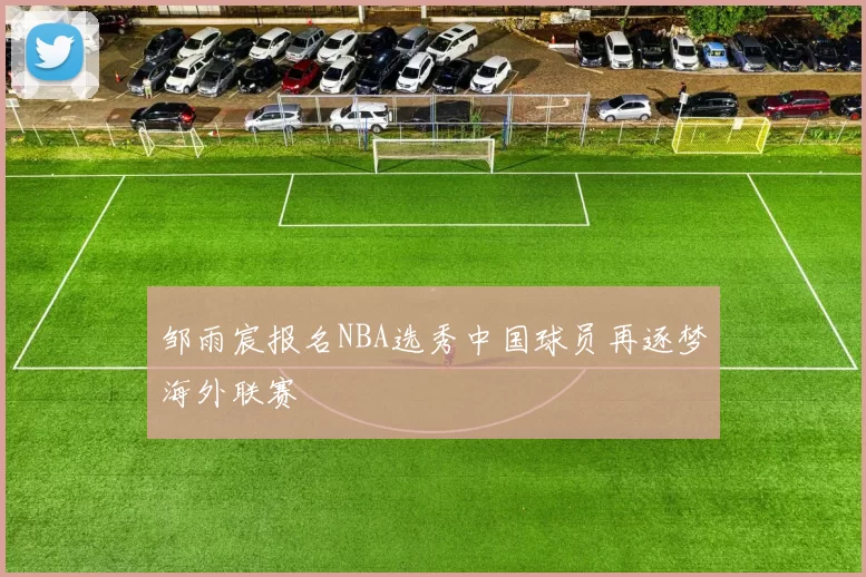 邹雨宸报名NBA选秀中国球员再逐梦海外联赛