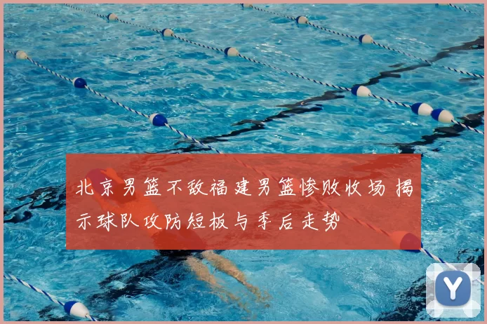 北京男篮不敌福建男篮惨败收场 揭示球队攻防短板与季后走势