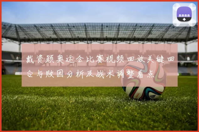 戴资颖奥运会比赛视频回放关键回合与败因分析及战术调整看点