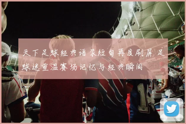 天下足球经典语录短句再度刷屏 足球迷重温赛场记忆与经典瞬间