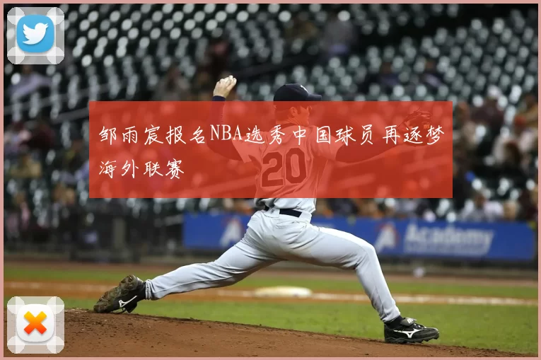 邹雨宸报名NBA选秀中国球员再逐梦海外联赛