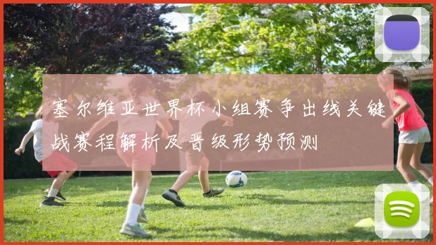 塞尔维亚世界杯小组赛争出线关键战赛程解析及晋级形势预测