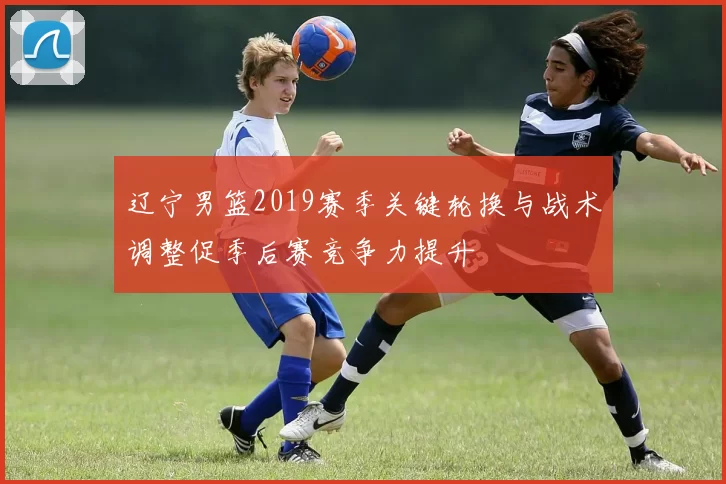 辽宁男篮2019赛季关键轮换与战术调整促季后赛竞争力提升