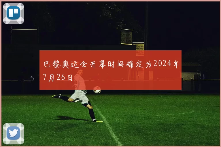 巴黎奥运会开幕时间确定为2024年7月26日