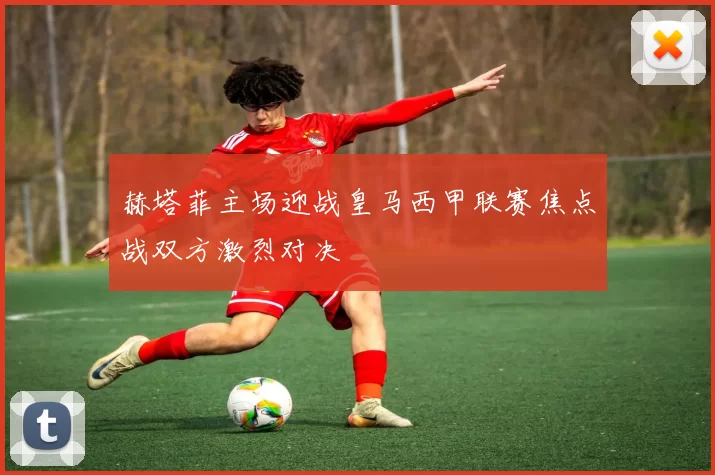 赫塔菲主场迎战皇马西甲联赛焦点战双方激烈对决