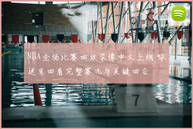 NBA全场比赛回放录像中文上线 球迷可回看完整赛况与关键回合