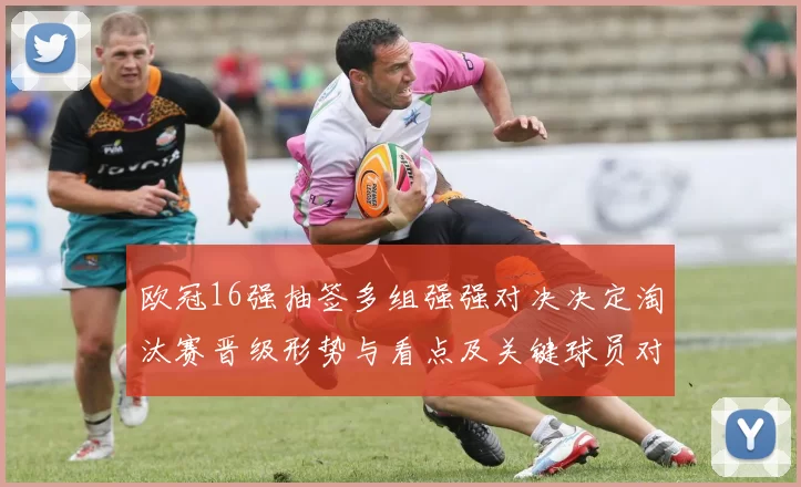 欧冠16强抽签多组强强对决决定淘汰赛晋级形势与看点及关键球员对位