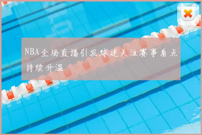 NBA全场直播引发球迷关注赛事看点持续升温