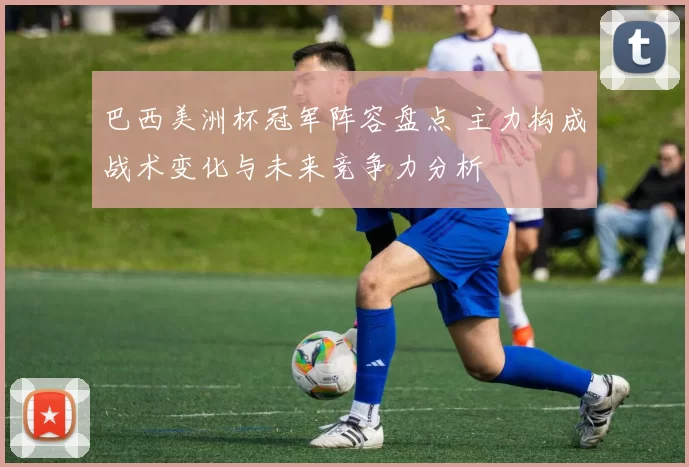 巴西美洲杯冠军阵容盘点 主力构成战术变化与未来竞争力分析