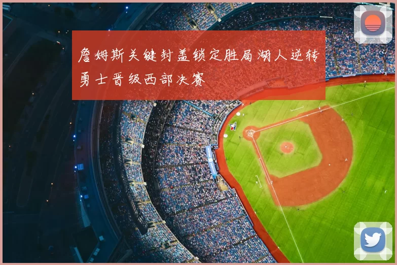 詹姆斯关键封盖锁定胜局湖人逆转勇士晋级西部决赛