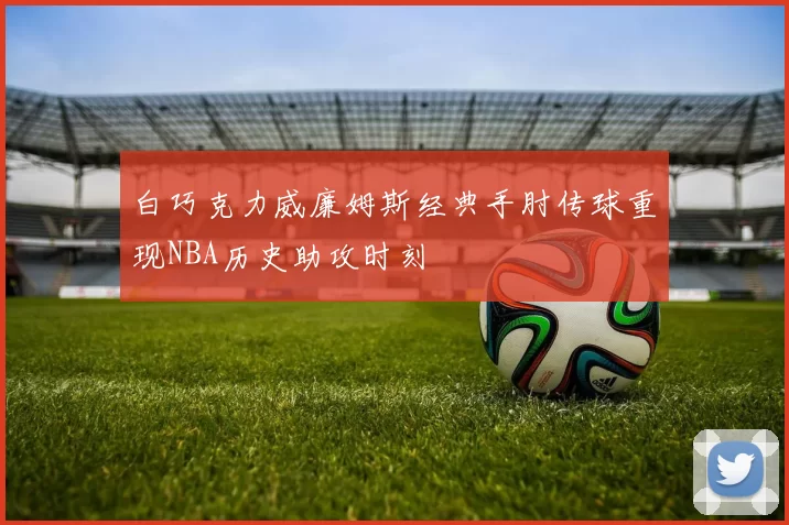 白巧克力威廉姆斯经典手肘传球重现NBA历史助攻时刻