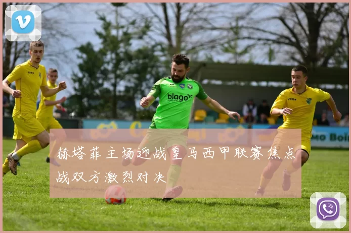 赫塔菲主场迎战皇马西甲联赛焦点战双方激烈对决