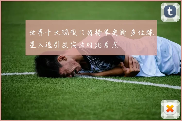 世界十大现役门将榜单更新 多位球星入选引发实力对比看点