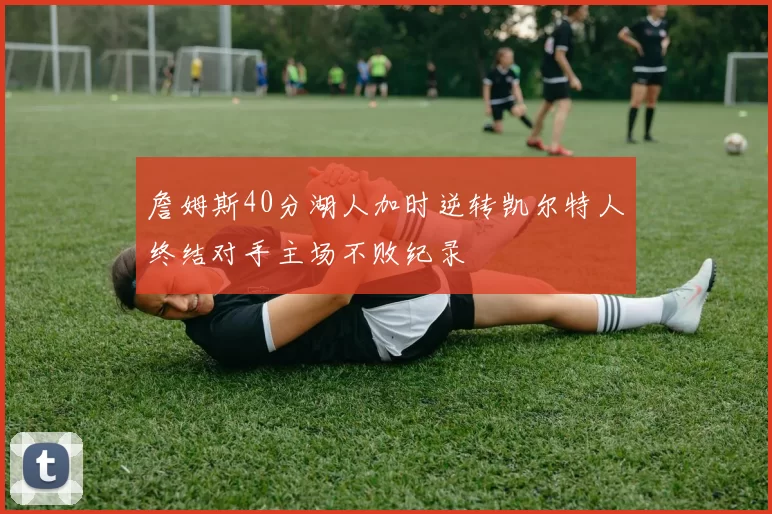 詹姆斯40分湖人加时逆转凯尔特人终结对手主场不败纪录