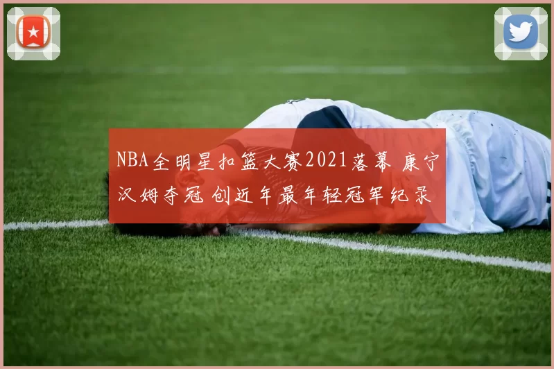 NBA全明星扣篮大赛2021落幕 康宁汉姆夺冠 创近年最年轻冠军纪录