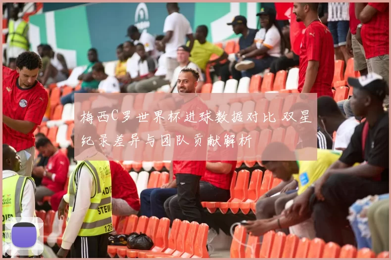梅西C罗世界杯进球数据对比 双星纪录差异与团队贡献解析