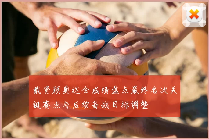 戴资颖奥运会成绩盘点最终名次关键赛点与后续备战目标调整