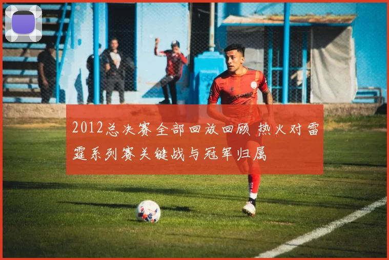 2012总决赛全部回放回顾 热火对雷霆系列赛关键战与冠军归属