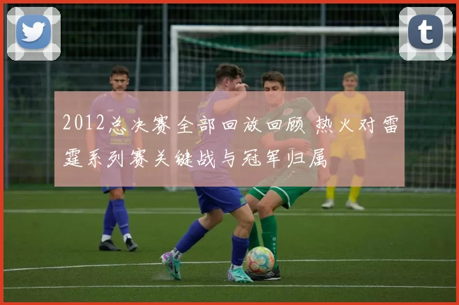 2012总决赛全部回放回顾 热火对雷霆系列赛关键战与冠军归属