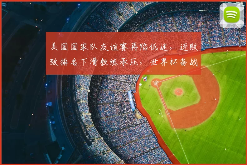 美国国家队友谊赛再陷低迷，连败致排名下滑教练承压，世界杯备战受考验